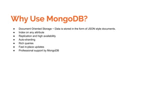 Why Use MongoDB?
● Document Oriented Storage − Data is stored in the form of JSON style documents.
● Index on any attribute
● Replication and high availability
● Auto-sharding
● Rich queries
● Fast in-place updates
● Professional support by MongoDB
 