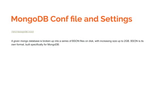 MongoDB Conf ﬁle and Settings
/etc/mongoDB.conf
A given mongo database is broken up into a series of BSON files on disk, with increasing size up to 2GB. BSON is its
own format, built specifically for MongoDB.
 