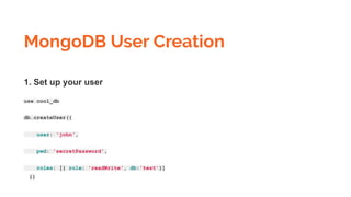 MongoDB User Creation
1. Set up your user
use cool_db
db.createUser({
user: 'john',
pwd: 'secretPassword',
roles: [{ role: 'readWrite', db:'test'}]
})
 