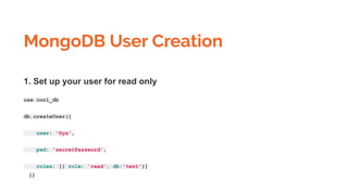 MongoDB User Creation
1. Set up your user for read only
use cool_db
db.createUser({
user: 'Sya',
pwd: 'secretPassword',
roles: [{ role: 'read', db:'test'}]
})
 