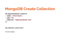 MongoDB Create Collection
db.beginnersbook.insert({
name: "Chaitanya",
age: 30,
website: "beginnersbook.com"
})
db.collection_name.insert
Find the Details
 
