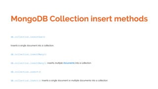 MongoDB Collection insert methods
db.collection.insertOne()
Inserts a single document into a collection.
db.collection.insertMany()
db.collection.insertMany() inserts multiple documents into a collection
db.collection.insert()
db.collection.insert() inserts a single document or multiple documents into a collection
 