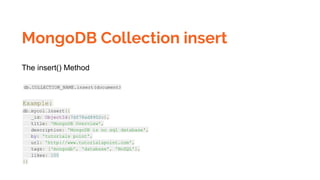 MongoDB Collection insert
The insert() Method
db.COLLECTION_NAME.insert(document)
Example:
db.mycol.insert({
_id: ObjectId(7df78ad8902c),
title: 'MongoDB Overview',
description: 'MongoDB is no sql database',
by: 'tutorials point',
url: 'http://www.tutorialspoint.com',
tags: ['mongodb', 'database', 'NoSQL'],
likes: 100
})
 
