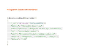 MongoDB Collection ﬁnd method
>db.mycol.find().pretty()
{
"_id": ObjectId(7df78ad8902c),
"title": "MongoDB Overview" ,
"description": "MongoDB is no sql database" ,
"by": "tutorials point" ,
"url": "http://www.tutorialspoint.com" ,
"tags": ["mongodb", "database", "NoSQL"],
"likes": "100"
}
>
 