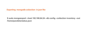 Exporting mongodb collection in json ﬁle
$ sudo mongoexport --host 192.168.64.24 --db config --collection inventory --out
/home/parallels/status.json
 