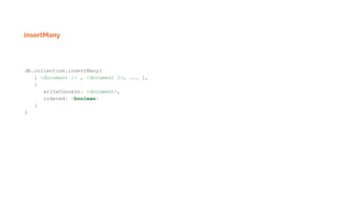 insertMany
db.collection.insertMany(
[ <document 1> , <document 2>, ... ],
{
writeConcern: <document>,
ordered: <boolean>
}
)
 