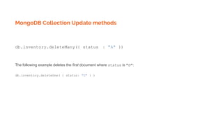 MongoDB Collection Update methods
db.inventory.deleteMany({ status : "A" })
The following example deletes the first document where status is "D":
db.inventory.deleteOne( { status: "D" } )
 