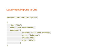 Data Modelling One to One
Denormalized (Better Option)
{
_id: "joe",
name: "Joe Bookreader",
address: {
street: "123 Fake Street",
city: "Faketon",
state: "MA",
zip: "12345"
}
}
 