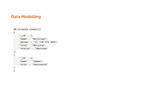 Data Modelling
db.clients.insert([
{
"_id" : 1,
"name" : "Brillian",
"phone" : "+1 778 574 666",
"city" : "Beijing",
"status" : "Married"
},
{
"_id" : 2,
"name" : "James",
"city" : "Peninsula"
}
]
 