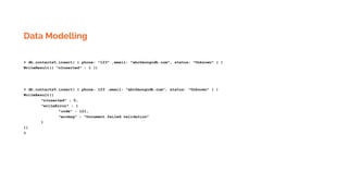 Data Modelling
> db.contacts5.insert( { phone: "123" ,email: "abc@mongodb.com", status: "Unknown" } )
WriteResult({ "nInserted" : 1 })
> db.contacts5.insert( { phone: 123 ,email: "abc@mongodb.com", status: "Unknown" } )
WriteResult({
"nInserted" : 0,
"writeError" : {
"code" : 121,
"errmsg" : "Document failed validation"
}
})
>
 