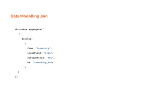 Data Modelling Join
db.orders.aggregate([
{
$lookup:
{
from: "inventory",
localField: "item",
foreignField: "sku",
as: "inventory_docs"
}
}
])
 