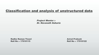 Classification and analysis of unstructured data
Project Mentor :-
Dr. Navanath Saharia
Radhe Raman Tiwari
Roll No :- 17010115
Aviral Prakash
Roll No :- 17010122
 