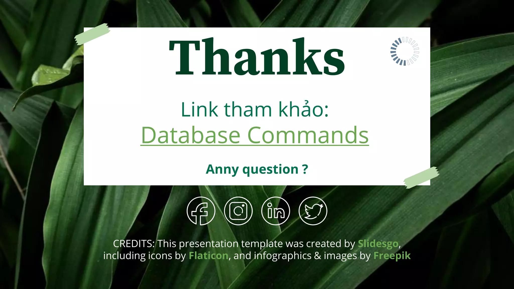 CREDITS: This presentation template was created by Slidesgo,
including icons by Flaticon, and infographics & images by Freepik
Link tham khảo:
Database Commands
Thanks
Anny question ?
 