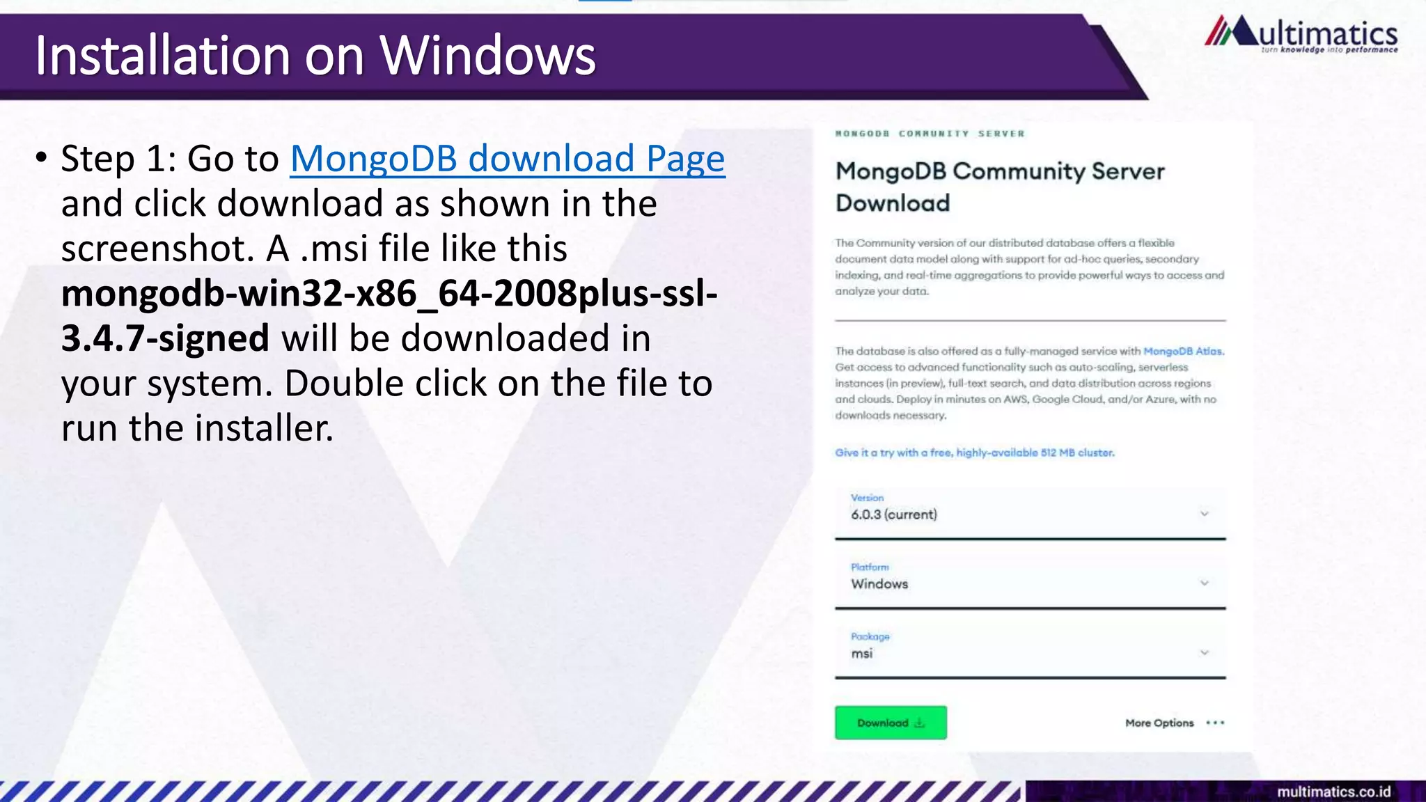 Installation on Windows
• Step 1: Go to MongoDB download Page
and click download as shown in the
screenshot. A .msi file like this
mongodb-win32-x86_64-2008plus-ssl-
3.4.7-signed will be downloaded in
your system. Double click on the file to
run the installer.
 