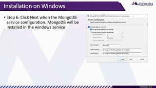 Installation on Windows
• Step 6: Click Next when the MongoDB
service configuration. MongoDB will be
installed in the windows service
 