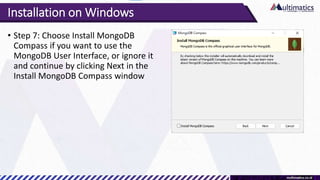 Installation on Windows
• Step 7: Choose Install MongoDB
Compass if you want to use the
MongoDB User Interface, or ignore it
and continue by clicking Next in the
Install MongoDB Compass window
 