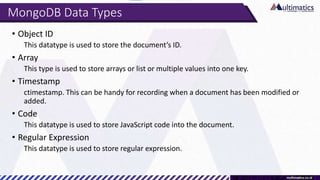 MongoDB Data Types
• Object ID
This datatype is used to store the document’s ID.
• Array
This type is used to store arrays...