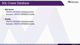 SQL Create Database
• SQL Server
CREATE DATABASE databasename;
Example: CREATE DATABASE testdb;
• MySQL
CREATE DATABASE da...