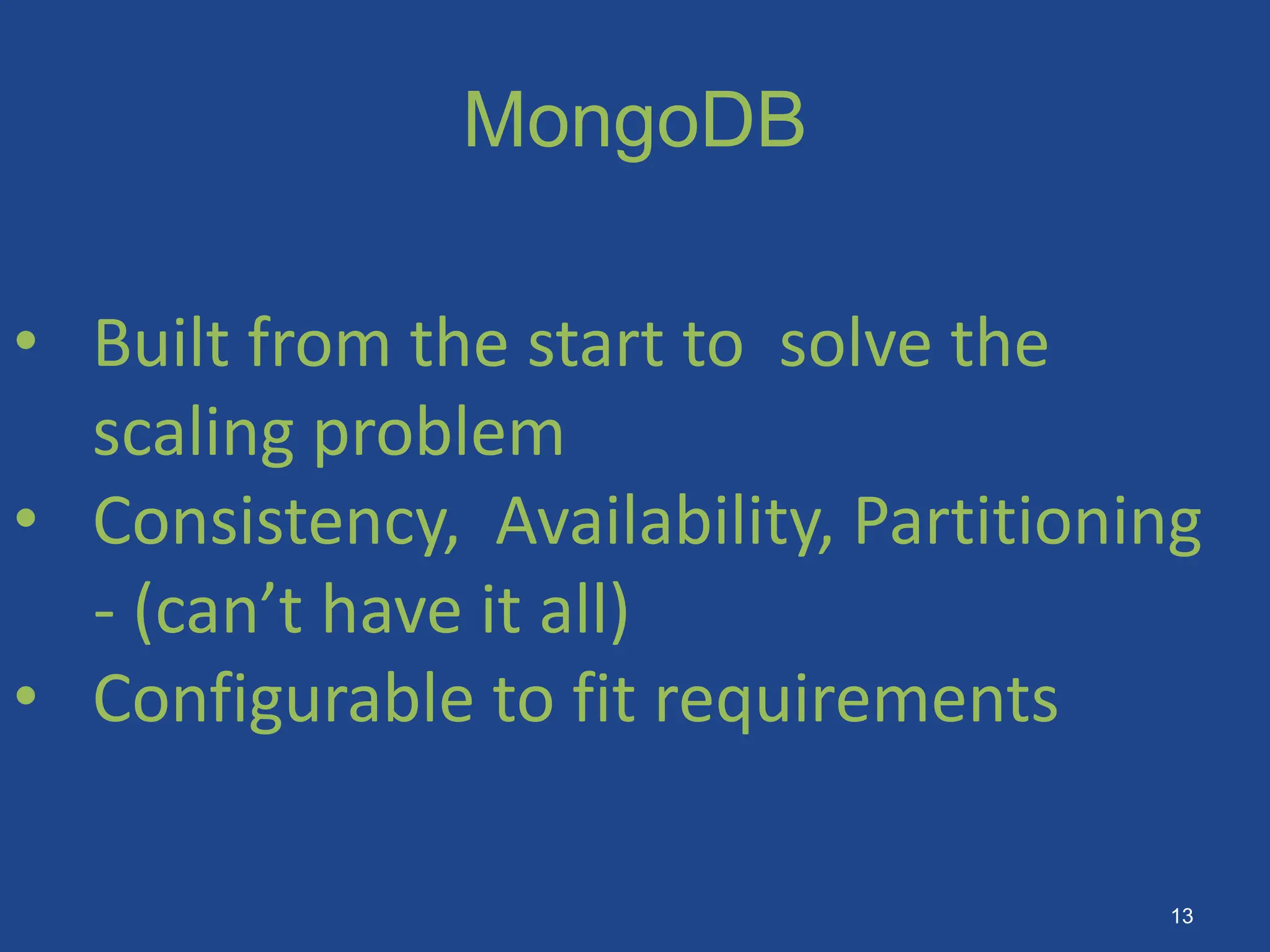 MongoDB
• Built from the start to solve the
scaling problem
• Consistency, Availability, Partitioning
- (can’t have it all)
• Configurable to fit requirements
13
 