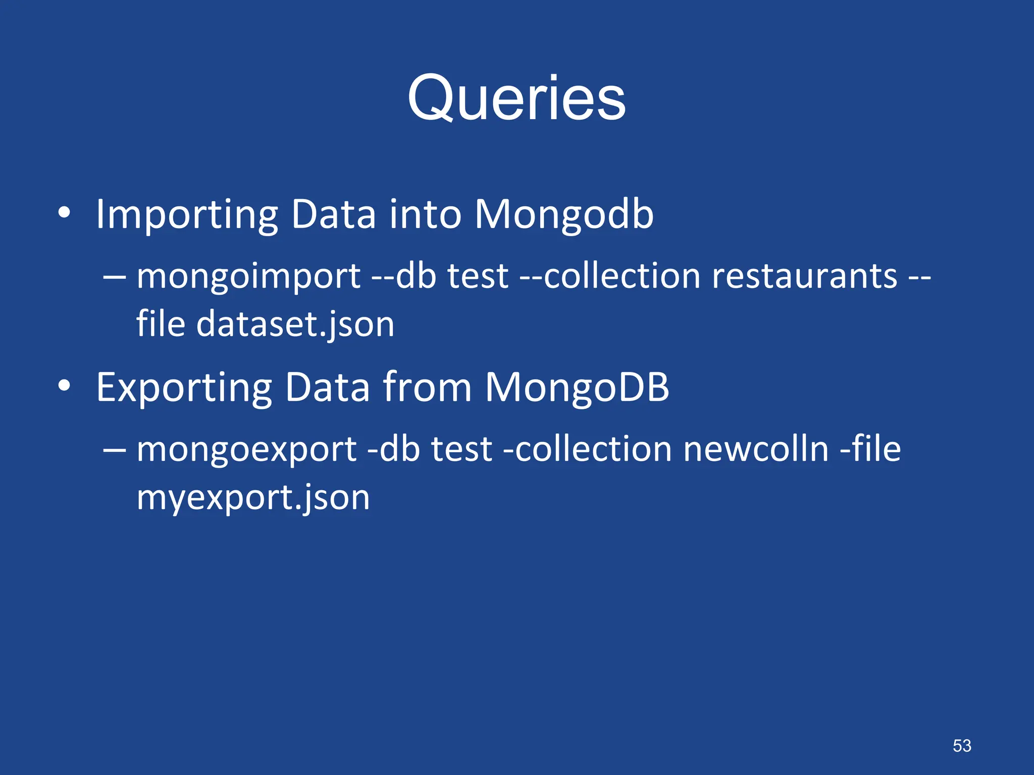 Queries
• Importing Data into Mongodb
– mongoimport --db test --collection restaurants --
file dataset.json
• Exporting Data from MongoDB
– mongoexport -db test -collection newcolln -file
myexport.json
53
 
