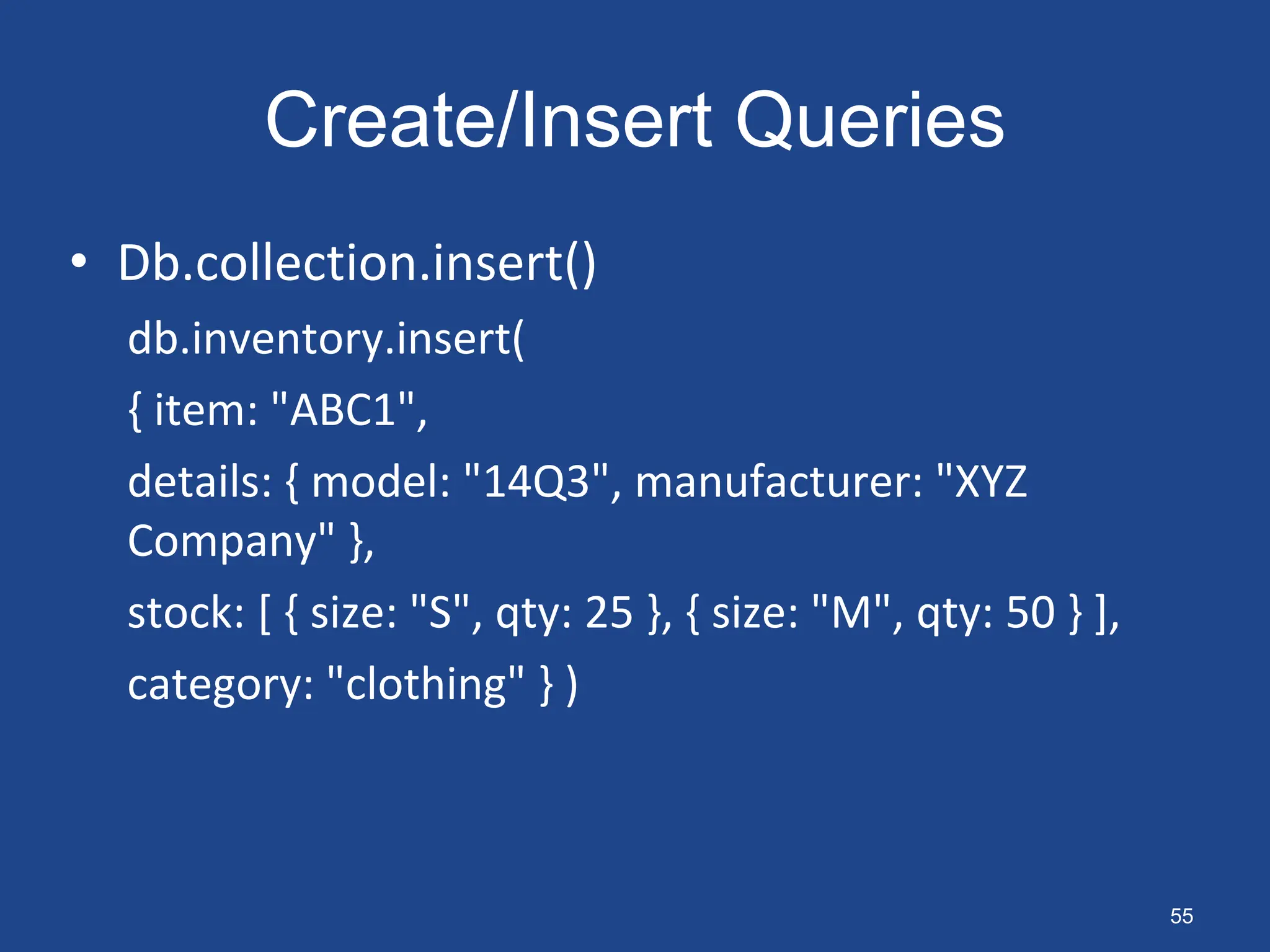 Create/Insert Queries
• Db.collection.insert()
db.inventory.insert(
{ item: "ABC1",
details: { model: "14Q3", manufacturer: "XYZ
Company" },
stock: [ { size: "S", qty: 25 }, { size: "M", qty: 50 } ],
category: "clothing" } )
55
 