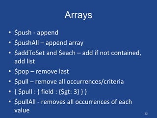 Arrays
• $push - append
• $pushAll – append array
• $addToSet and $each – add if not contained,
add list
• $pop – remove last
• $pull – remove all occurrences/criteria
• { $pull : { field : {$gt: 3} } }
• $pullAll - removes all occurrences of each
value 32
 