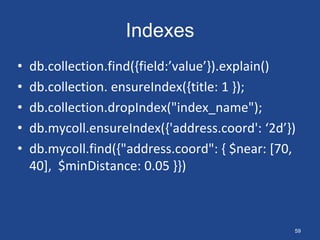 Indexes
• db.collection.find({field:’value’}).explain()
• db.collection. ensureIndex({title: 1 });
• db.collection.dropIndex("index_name");
• db.mycoll.ensureIndex({'address.coord': ‘2d’})
• db.mycoll.find({"address.coord": { $near: [70,
40], $minDistance: 0.05 }})
59
 