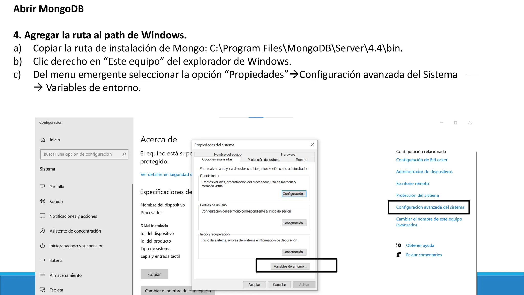 Abrir MongoDB
4. Agregar la ruta al path de Windows.
a) Copiar la ruta de instalación de Mongo: C:Program FilesMongoDBServer4.4bin.
b) Clic derecho en “Este equipo” del explorador de Windows.
c) Del menu emergente seleccionar la opción “Propiedades”→Configuración avanzada del Sistema
→ Variables de entorno.
 