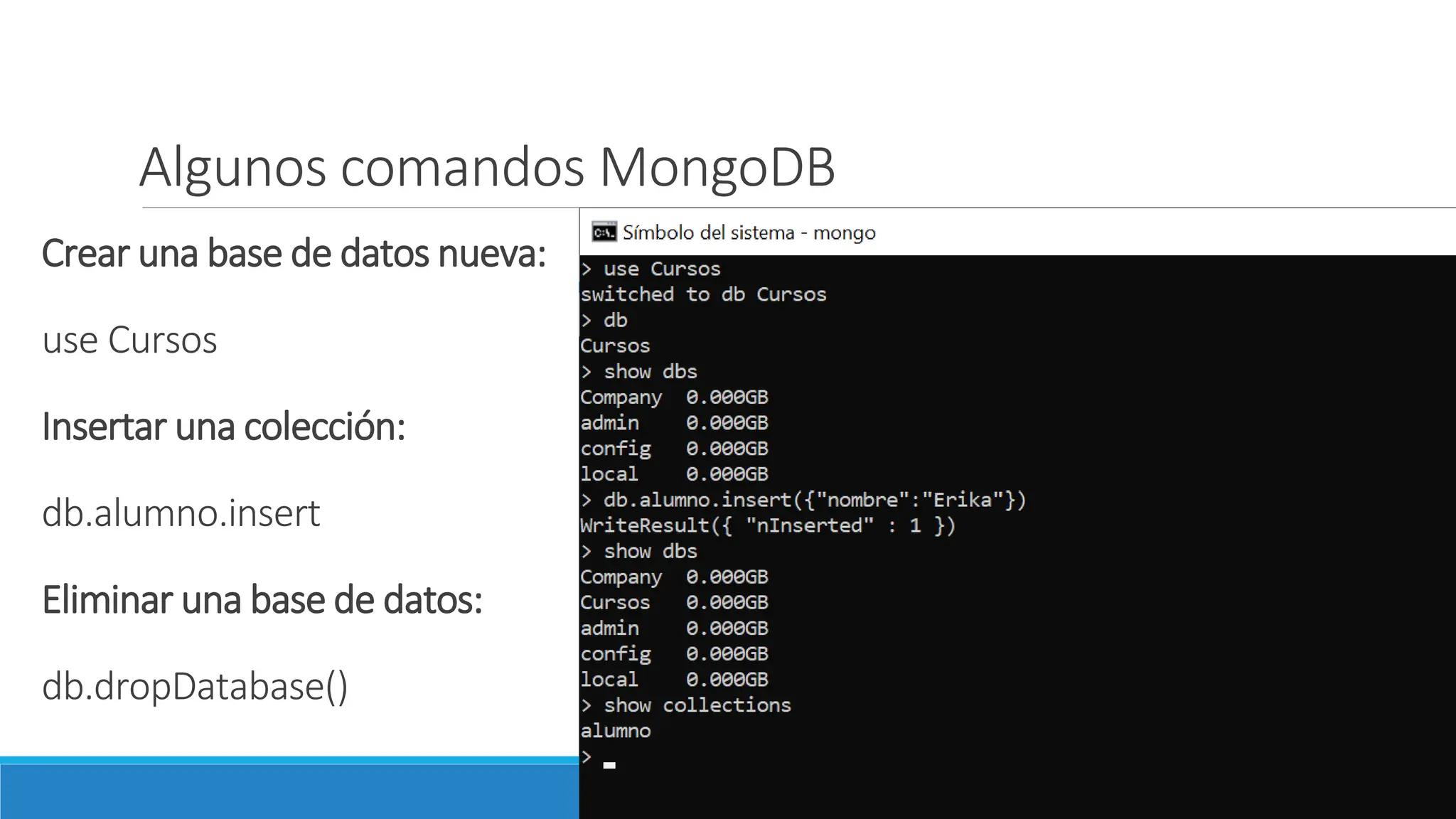 Crear una base de datos nueva:
use Cursos
Insertar una colección:
db.alumno.insert
Eliminar una base de datos:
db.dropDatabase()
Algunos comandos MongoDB
 