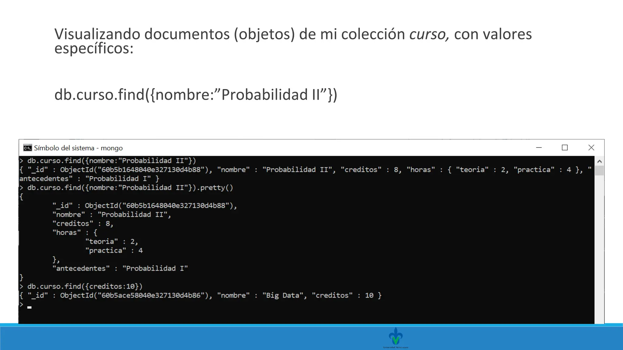 Visualizando documentos (objetos) de mi colección curso, con valores
específicos:
db.curso.find({nombre:”Probabilidad II”})
 