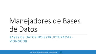 Facultad de Estadística e Informática
Manejadores de Bases
de Datos
BASES DE DATOS NO ESTRUCTURADAS -
MONGODB
 
