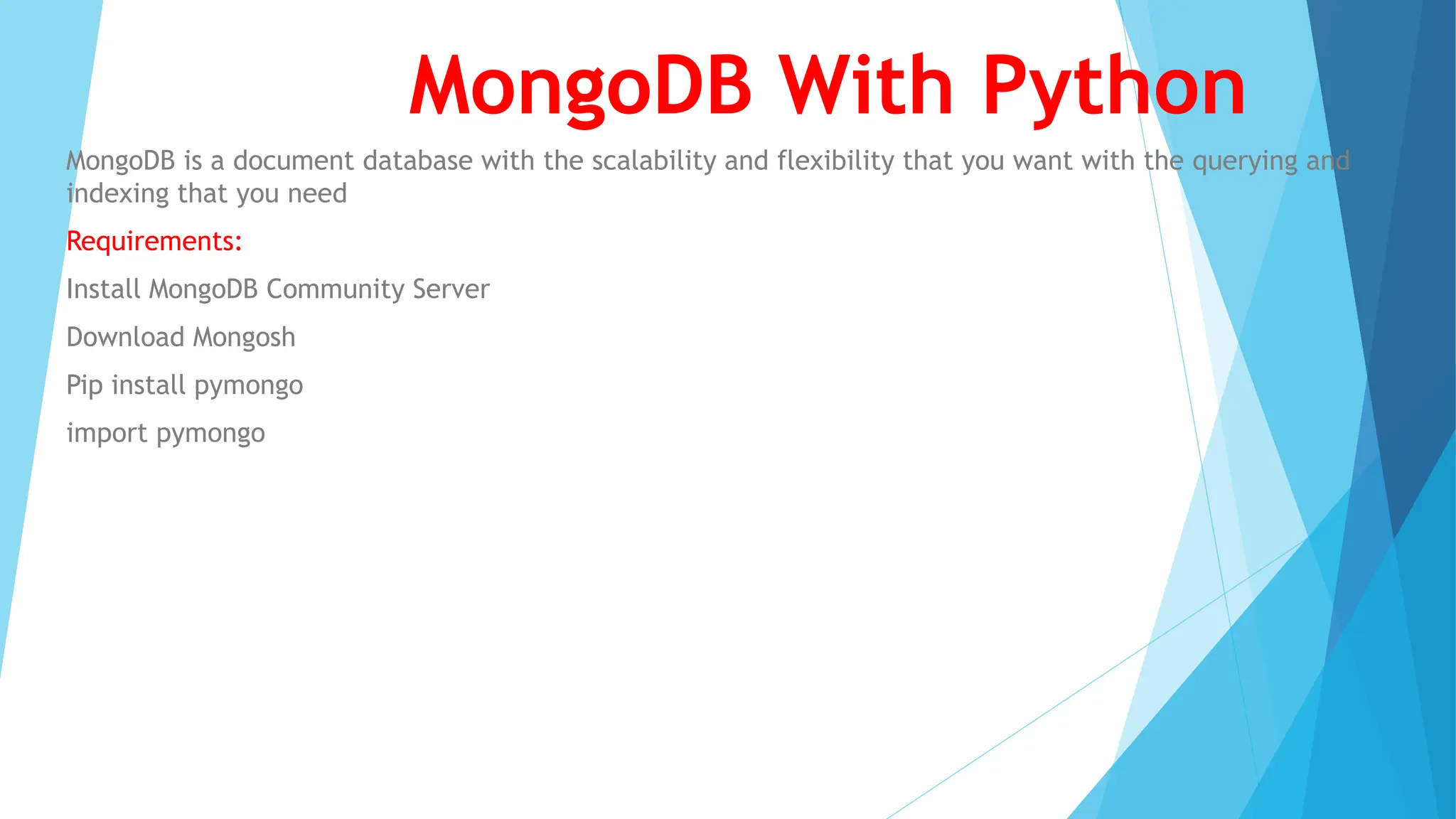 MongoDB With Python
MongoDB is a document database with the scalability and flexibility that you want with the querying and
indexing that you need
Requirements:
Install MongoDB Community Server
Download Mongosh
Pip install pymongo
import pymongo
 