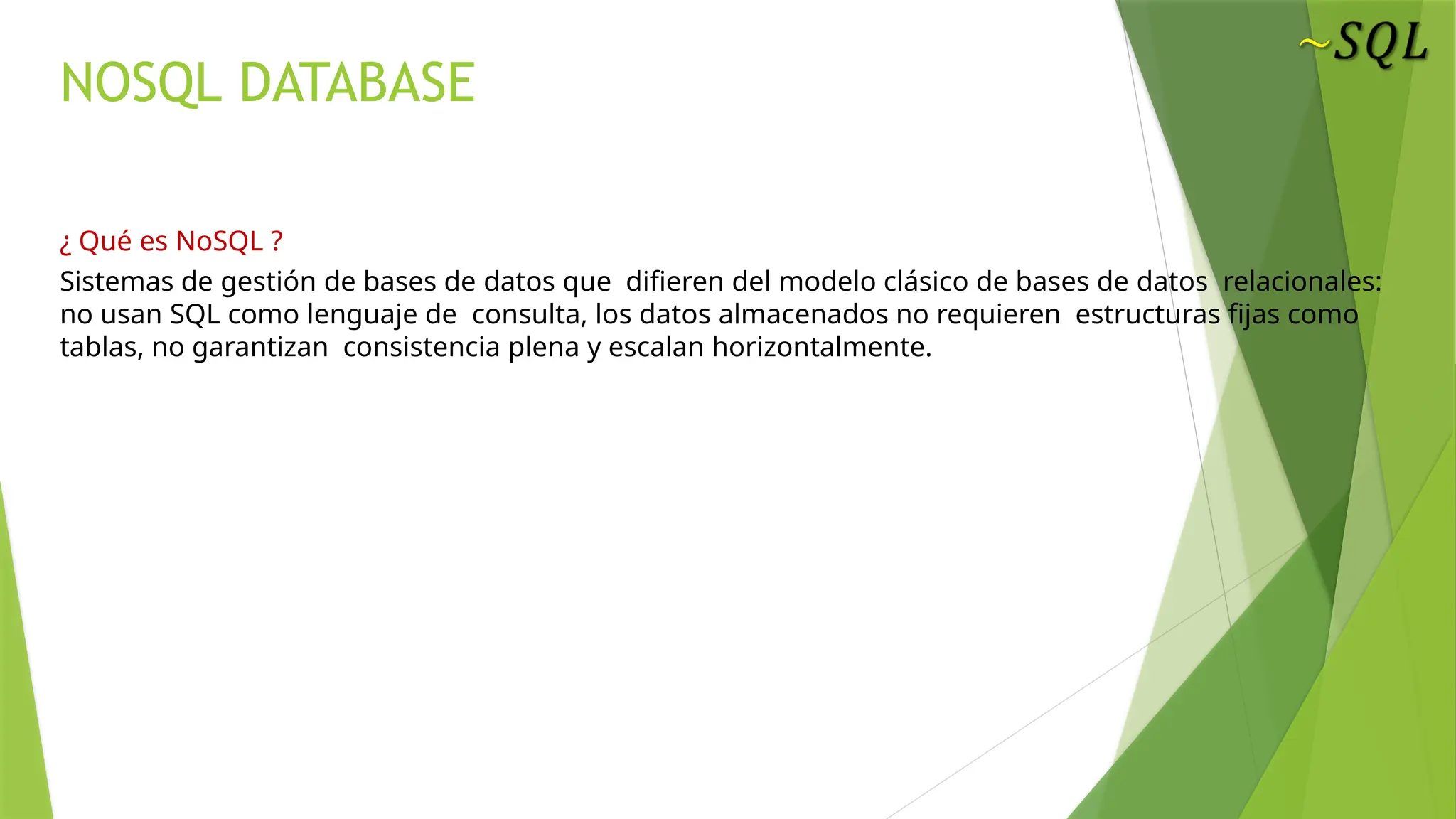 NOSQL DATABASE
¿ Qué es NoSQL ?
Sistemas de gestión de bases de datos que difieren del modelo clásico de bases de datos relacionales:
no usan SQL como lenguaje de consulta, los datos almacenados no requieren estructuras fijas como
tablas, no garantizan consistencia plena y escalan horizontalmente.
 