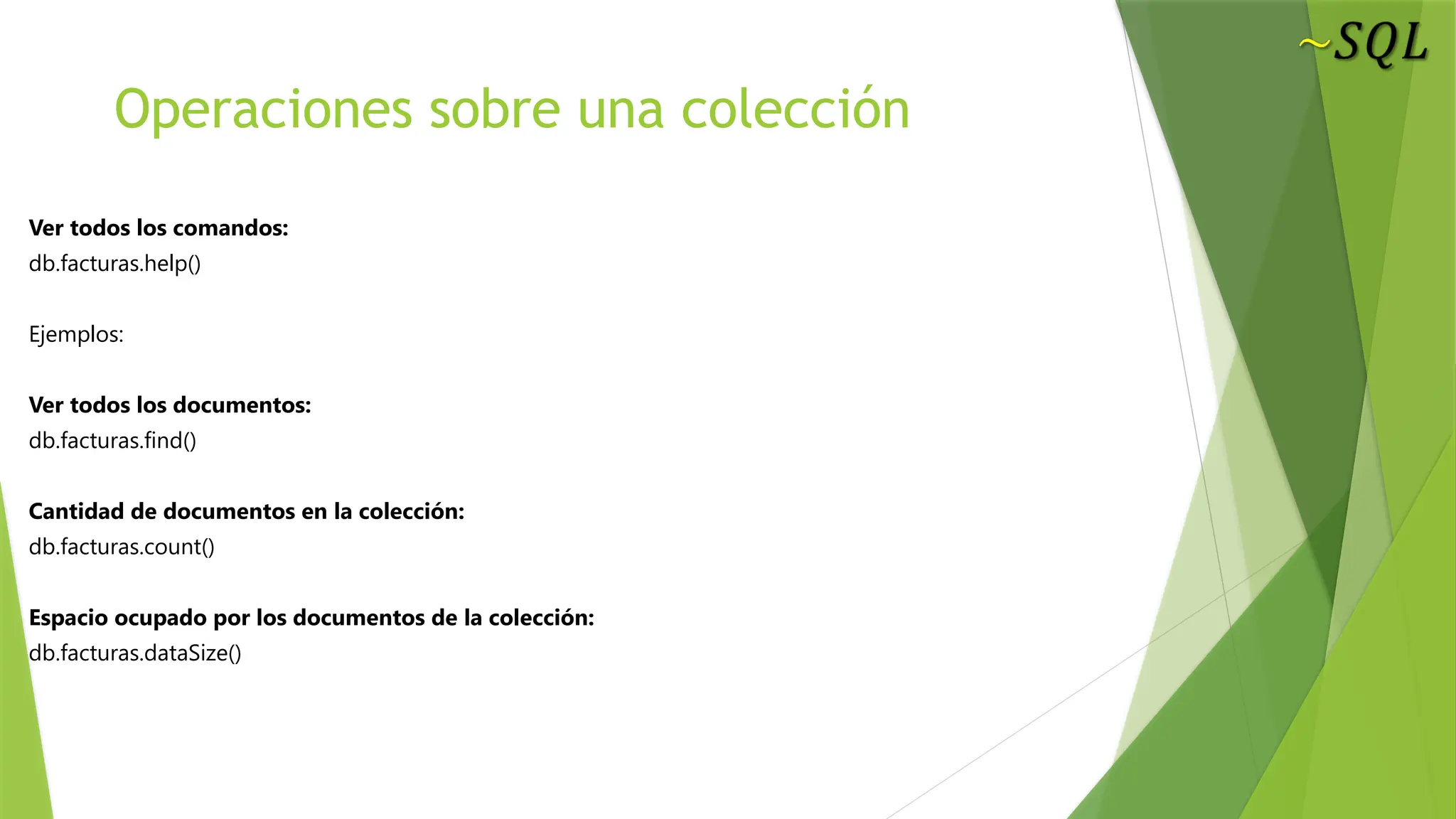 Operaciones sobre una colección
Ver todos los comandos:
db.facturas.help()
Ejemplos:
Ver todos los documentos:
db.facturas.find()
Cantidad de documentos en la colección:
db.facturas.count()
Espacio ocupado por los documentos de la colección:
db.facturas.dataSize()
 