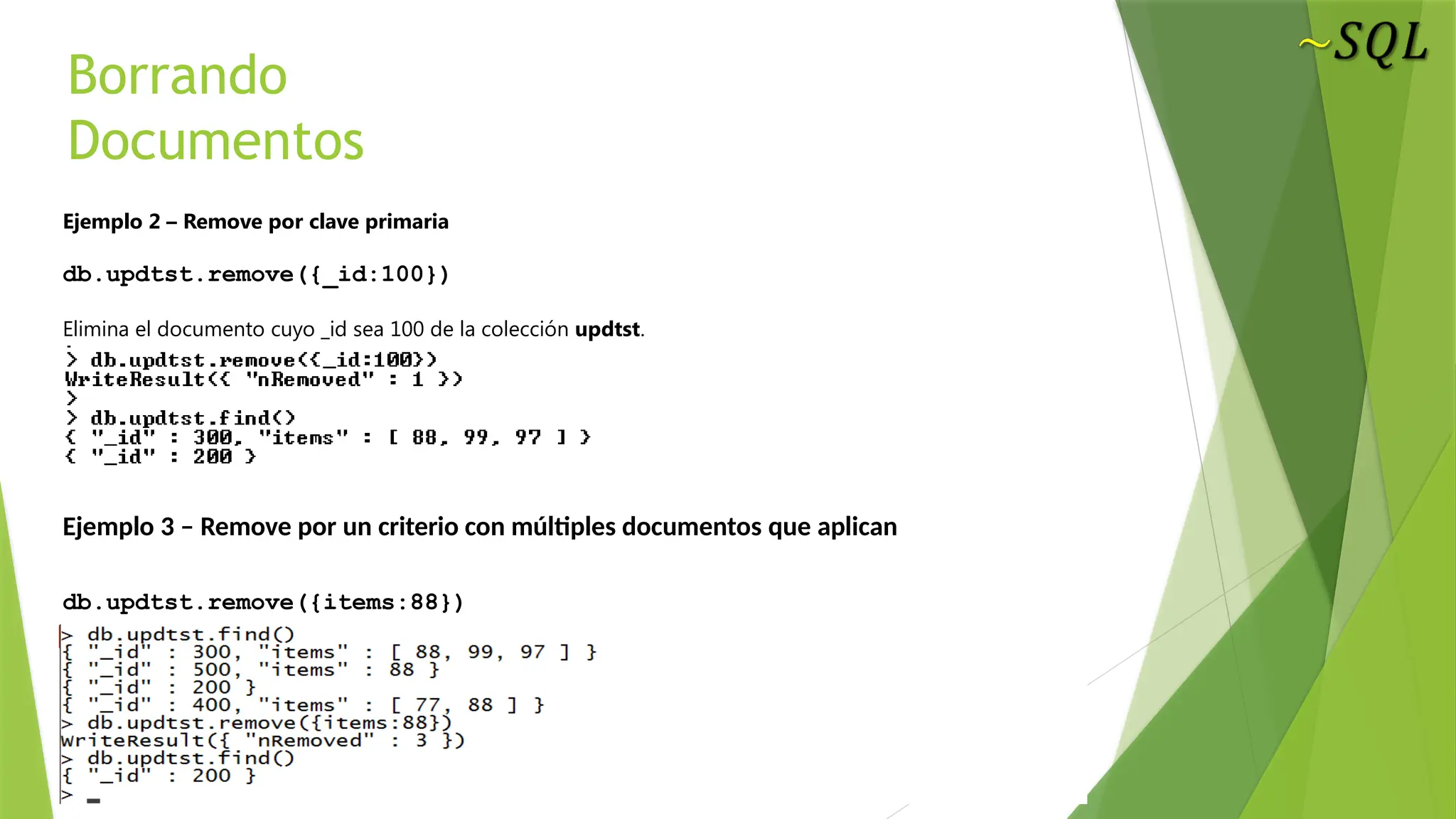 Borrando
Documentos
Ejemplo 2 – Remove por clave primaria
db.updtst.remove({_id:100})
Elimina el documento cuyo _id sea 100 de la colección updtst.
Ejemplo 3 – Remove por un criterio con múltiples documentos que aplican
db.updtst.remove({items:88})
 