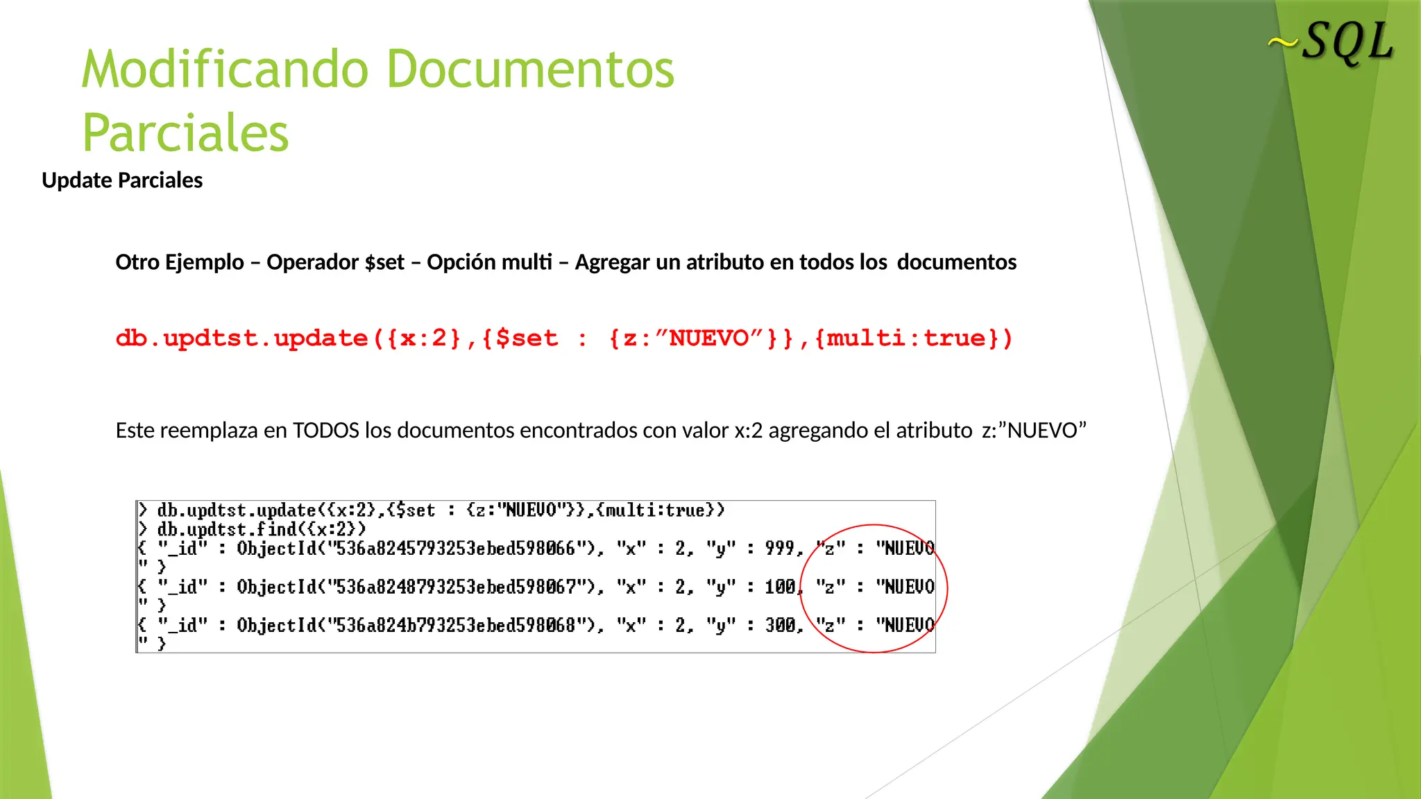 Modificando Documentos
Parciales
Update Parciales
Otro Ejemplo – Operador $set – Opción multi – Agregar un atributo en todos los documentos
db.updtst.update({x:2},{$set : {z:”NUEVO”}},{multi:true})
Este reemplaza en TODOS los documentos encontrados con valor x:2 agregando el atributo z:”NUEVO”
 