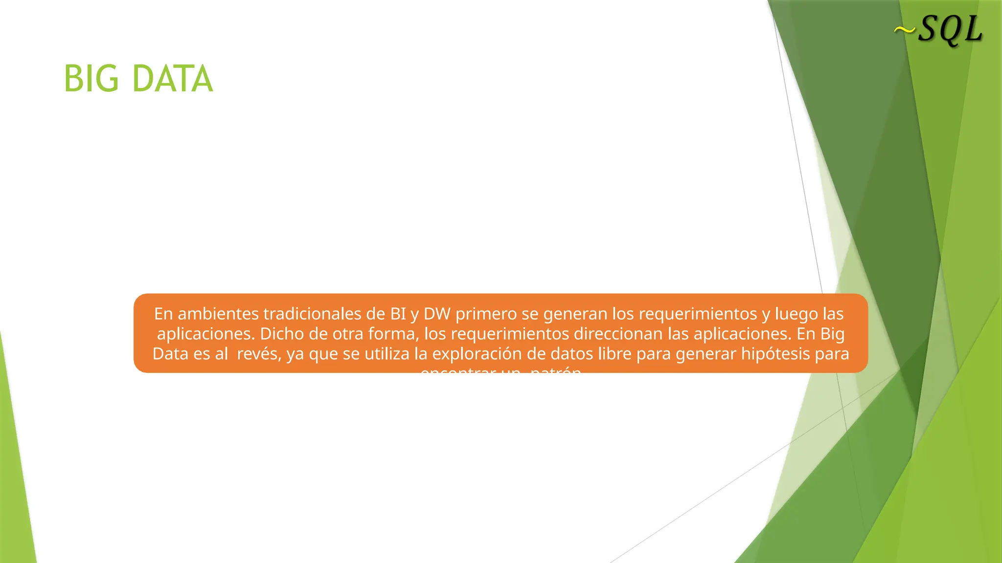En ambientes tradicionales de BI y DW primero se generan los requerimientos y luego las
aplicaciones. Dicho de otra forma, los requerimientos direccionan las aplicaciones. En Big
Data es al revés, ya que se utiliza la exploración de datos libre para generar hipótesis para
encontrar un patrón
BIG DATA
 