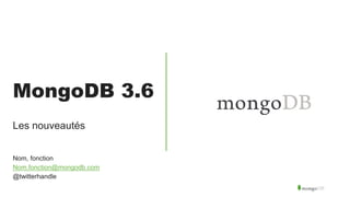 MongoDB 3.6
Les nouveautés
Nom, fonction
Nom.fonction@mongodb.com
@twitterhandle
 