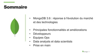 Sommaire
• MongoDB 3.6 : réponse à l'évolution du marché
et des technologies
• Principales fonctionnalités et améliorations
• Développeurs
• Equipes Ops
• Data analysts et data scientists
• Prise en main
 