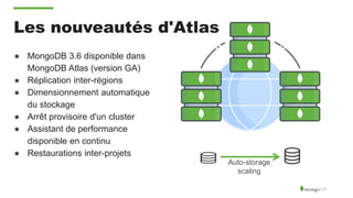Les nouveautés d'Atlas
● MongoDB 3.6 disponible dans
MongoDB Atlas (version GA)
● Réplication inter-régions
● Dimensionnement automatique
du stockage
● Arrêt provisoire d'un cluster
● Assistant de performance
disponible en continu
● Restaurations inter-projets
Auto-storage
scaling
 