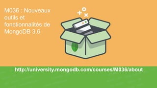 http://university.mongodb.com/courses/M036/about
M036 : Nouveaux
outils et
fonctionnalités de
MongoDB 3.6
 