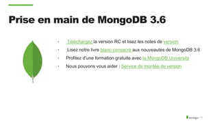 Prise en main de MongoDB 3.6
• Téléchargez la version RC et lisez les notes de version
• Lisez notre livre blanc consacré aux nouveautés de MongoDB 3.6
• Profitez d'une formation gratuite avec la MongoDB University
• Nous pouvons vous aider : Service de montée de version
 
