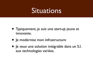 Situations

• Typiquement, je suis une start-up jeune et
  innovante.
• Je modernise mon infrastructure
• Je veux une solution intégrable dans un S.I.
  aux technologies variées.
 