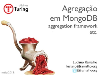 Agregação
em MongoDB
aggregation framework
etc.
Luciano Ramalho
luciano@ramalho.org
@ramalhoorg
maio/2013
 