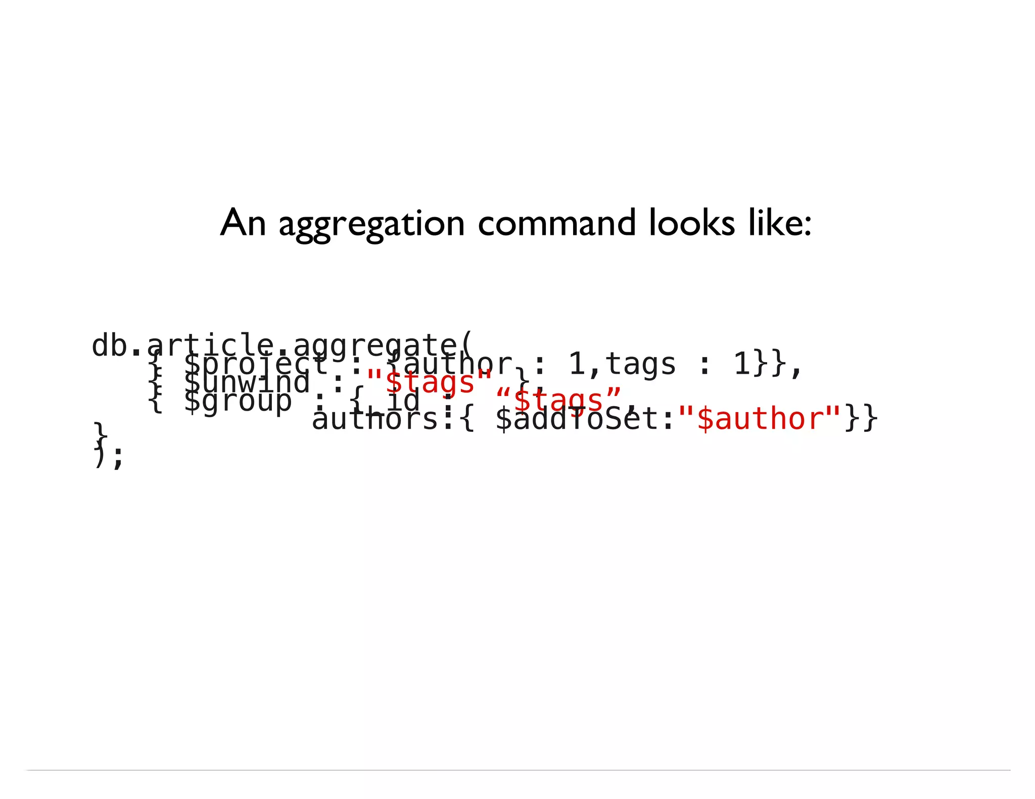 db.article.aggregate( { $project : {author : 1,tags : 1}}, { $unwind : "$tags" }, { $group : {_id : “$tags”, authors:{ $addToSet:"$author"}} } ); An aggregation command looks like: 