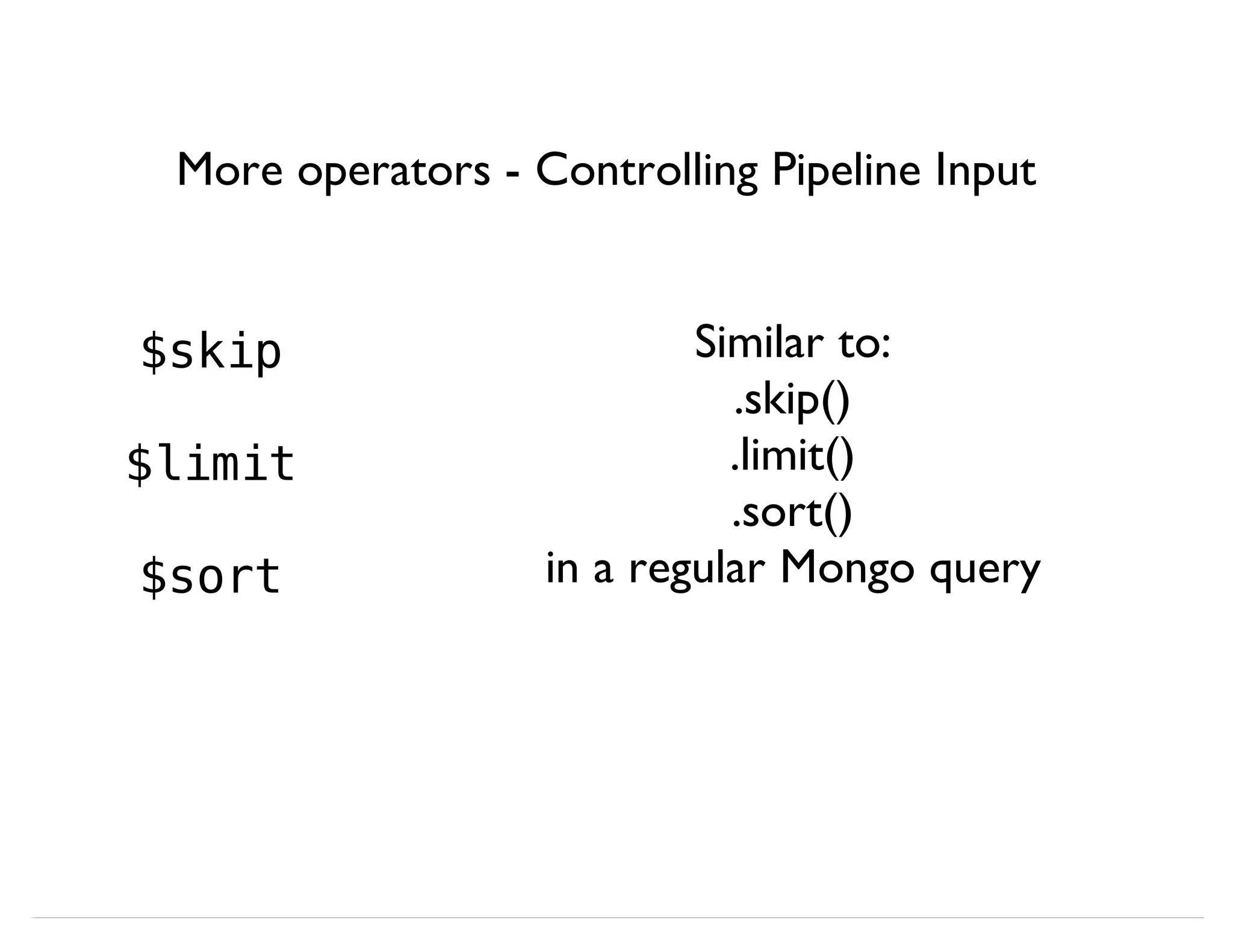 More operators - Controlling Pipeline Input $skip $limit $sort Similar to: .skip() .limit() .sort() in a regular Mongo query 