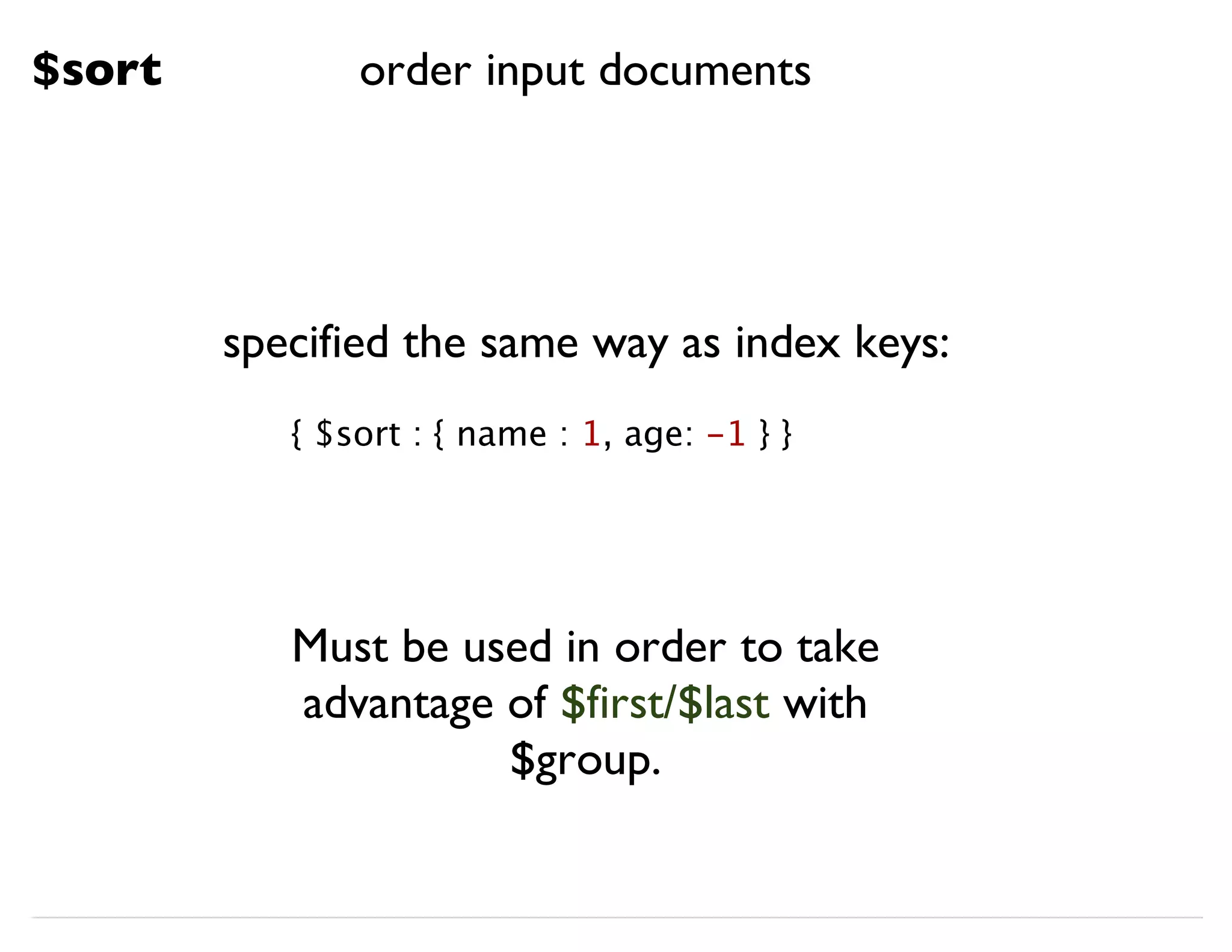 $sort specified the same way as index keys: { $sort : { name : 1, age: -1 } } Must be used in order to take advantage of $first/$last with $group. order input documents 