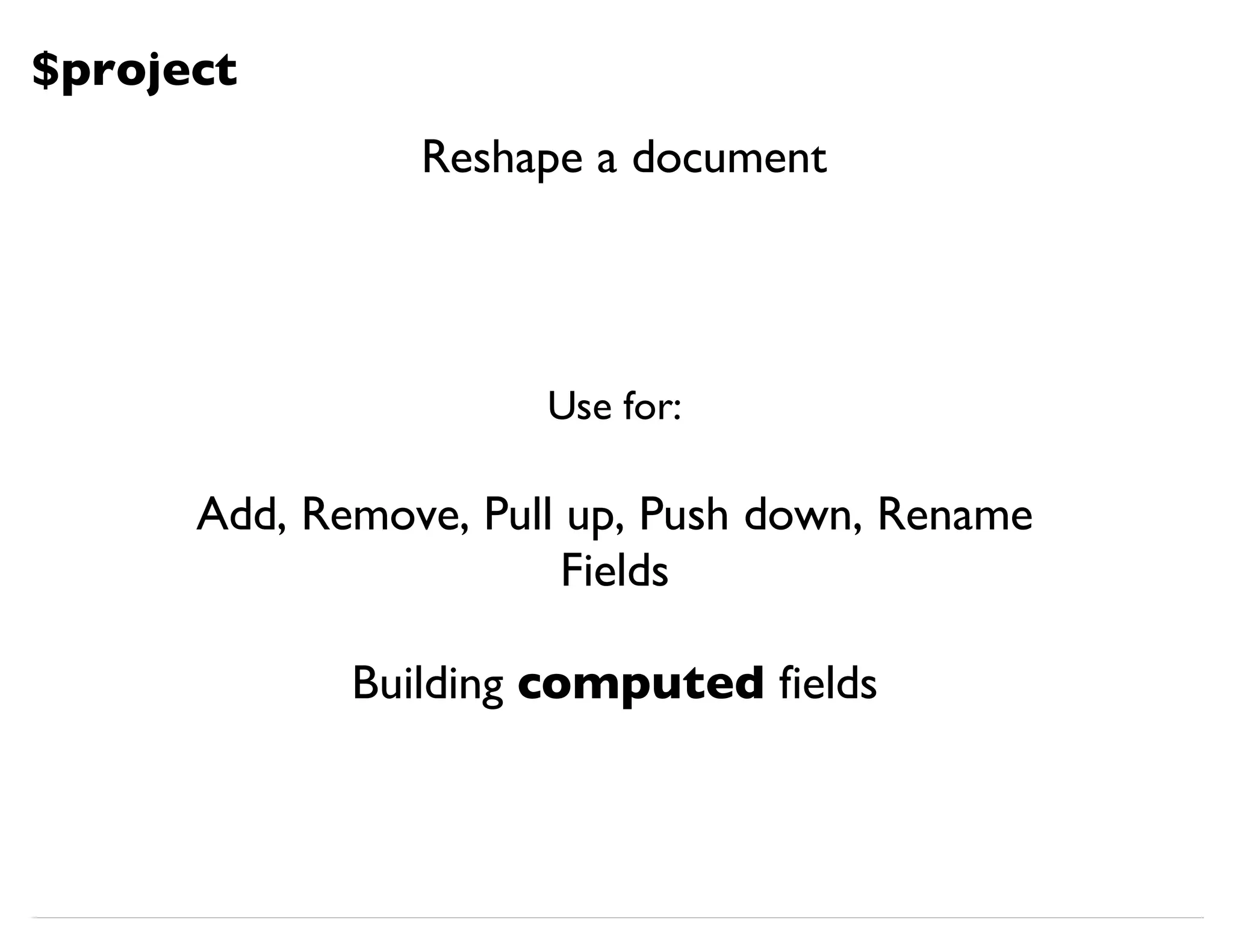 $project Use for: Add, Remove, Pull up, Push down, Rename Fields Building computed fields Reshape a document 