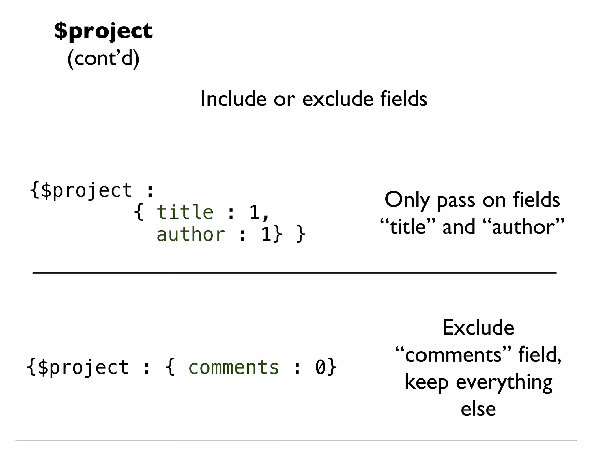 $project (cont’d) Include or exclude fields {$project : { title : 1, author : 1} } Only pass on fields “title” and “author” {$project : { comments : 0} Exclude “comments” field, keep everything else 