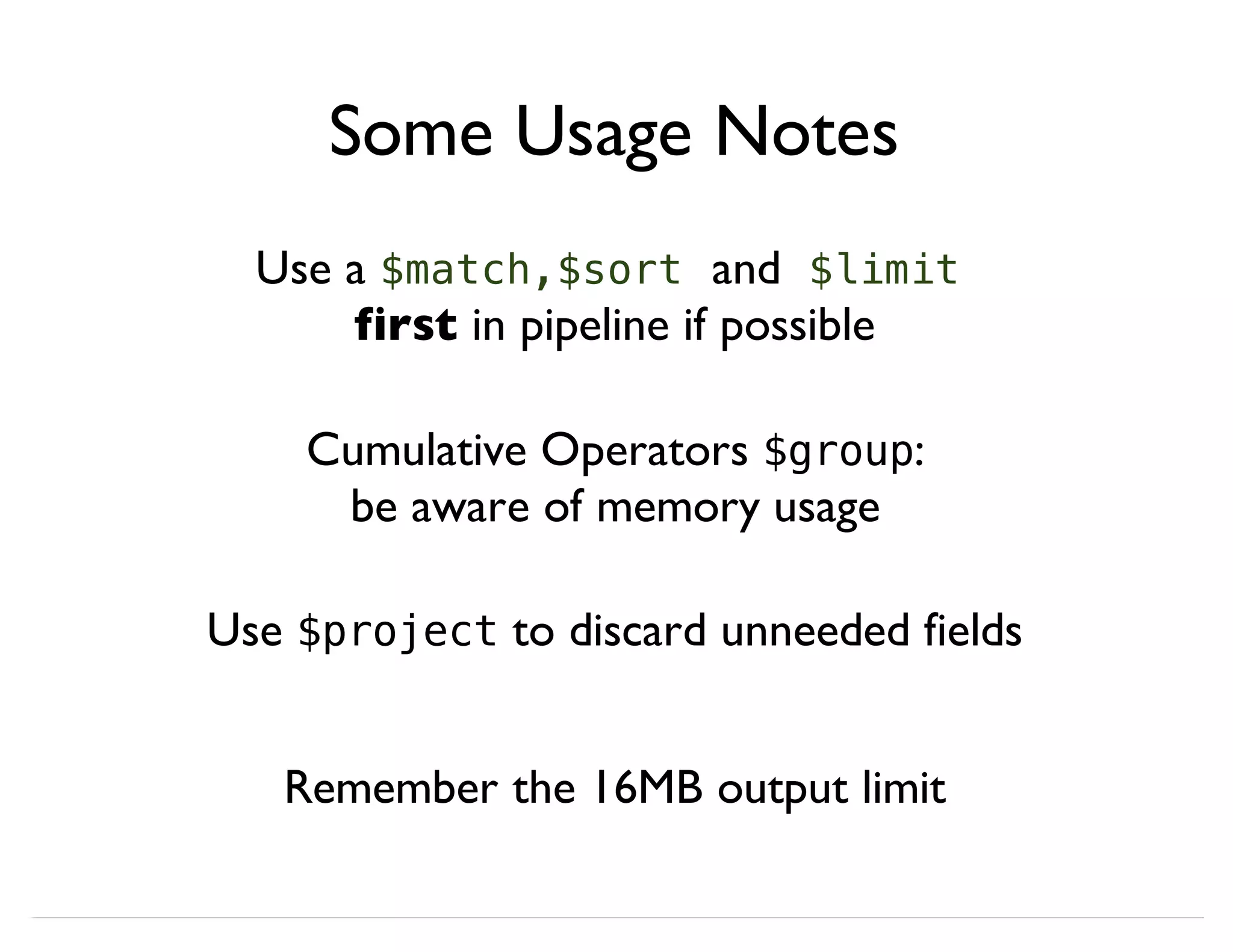 Some Usage Notes Use a $match,$sort and $limit first in pipeline if possible Cumulative Operators $group: be aware of memory usage Use $project to discard unneeded fields Remember the 16MB output limit 
